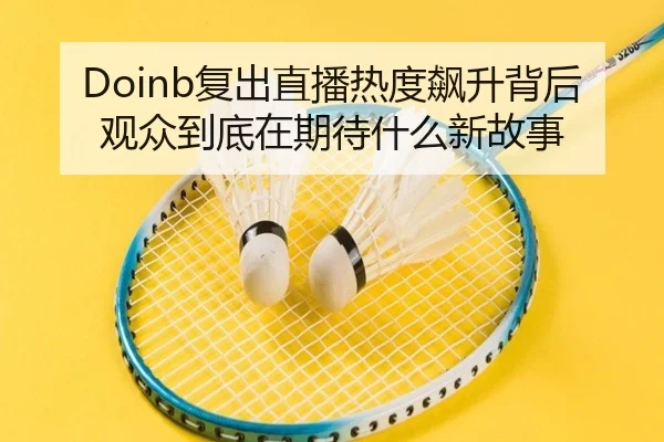 Doinb复出直播热度飙升背后 观众到底在期待什么新故事